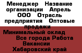 Менеджер › Название организации ­ Апрель, ООО › Отрасль предприятия ­ Оптовые продажи › Минимальный оклад ­ 10 000 - Все города Работа » Вакансии   . Хабаровский край,Амурск г.